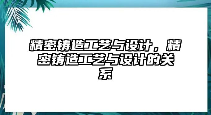 精密鑄造工藝與設(shè)計(jì)，精密鑄造工藝與設(shè)計(jì)的關(guān)系