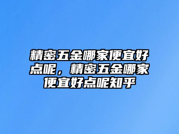 精密五金哪家便宜好點(diǎn)呢，精密五金哪家便宜好點(diǎn)呢知乎