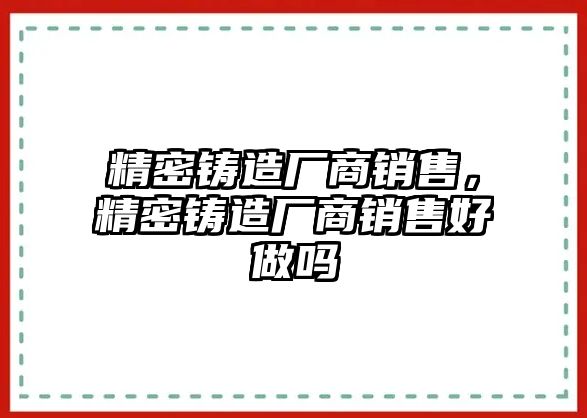 精密鑄造廠商銷售，精密鑄造廠商銷售好做嗎