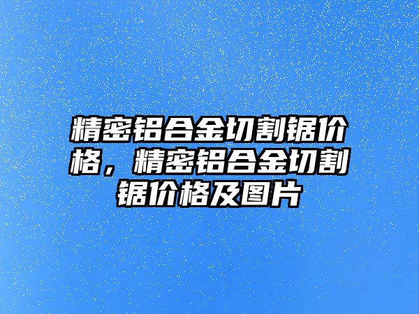 精密鋁合金切割鋸價格，精密鋁合金切割鋸價格及圖片