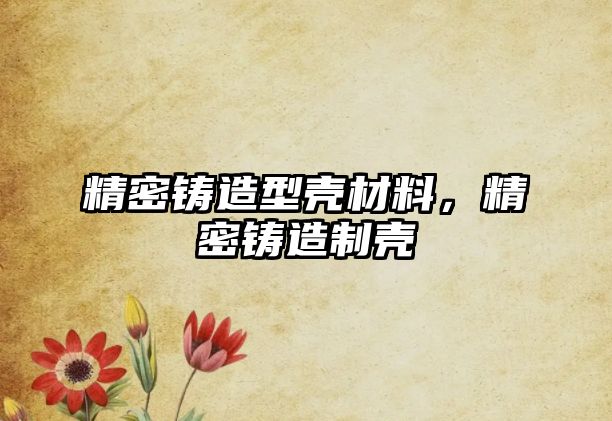 精密鑄造型殼材料，精密鑄造制殼