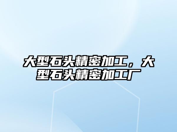 大型石頭精密加工，大型石頭精密加工廠