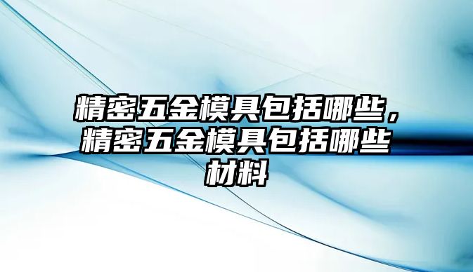 精密五金模具包括哪些，精密五金模具包括哪些材料