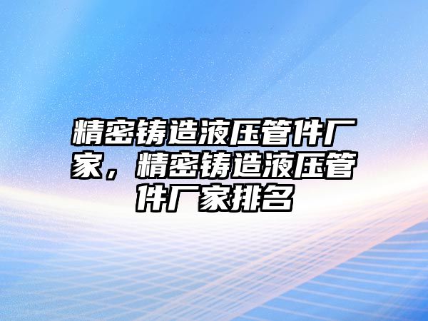 精密鑄造液壓管件廠家，精密鑄造液壓管件廠家排名