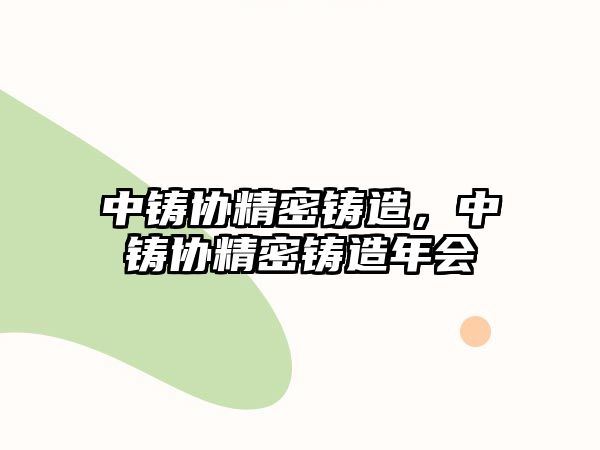 中鑄協(xié)精密鑄造，中鑄協(xié)精密鑄造年會