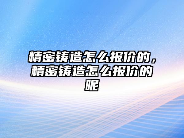 精密鑄造怎么報價的，精密鑄造怎么報價的呢