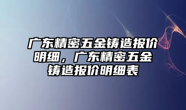 廣東精密五金鑄造報價明細(xì)，廣東精密五金鑄造報價明細(xì)表