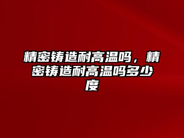 精密鑄造耐高溫嗎，精密鑄造耐高溫嗎多少度