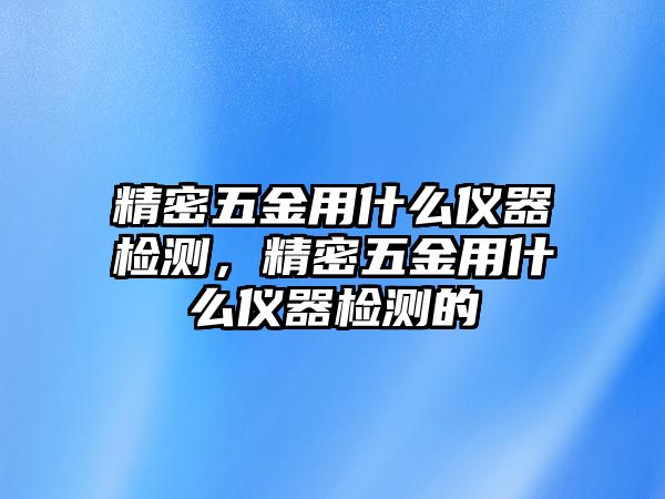 精密五金用什么儀器檢測(cè)，精密五金用什么儀器檢測(cè)的