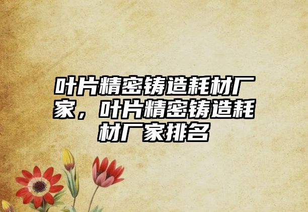 葉片精密鑄造耗材廠家，葉片精密鑄造耗材廠家排名