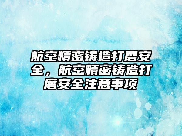 航空精密鑄造打磨安全，航空精密鑄造打磨安全注意事項