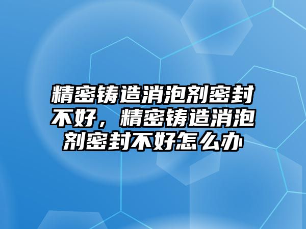 精密鑄造消泡劑密封不好，精密鑄造消泡劑密封不好怎么辦