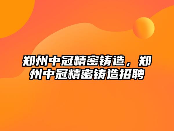 鄭州中冠精密鑄造，鄭州中冠精密鑄造招聘