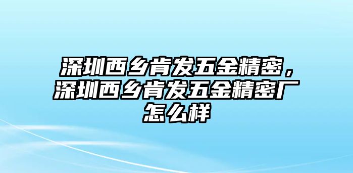 深圳西鄉(xiāng)肯發(fā)五金精密，深圳西鄉(xiāng)肯發(fā)五金精密廠怎么樣