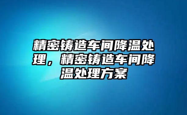 精密鑄造車間降溫處理，精密鑄造車間降溫處理方案