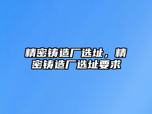 精密鑄造廠選址，精密鑄造廠選址要求