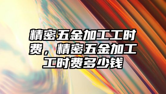 精密五金加工工時費，精密五金加工工時費多少錢