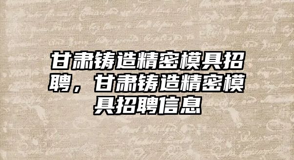 甘肅鑄造精密模具招聘，甘肅鑄造精密模具招聘信息