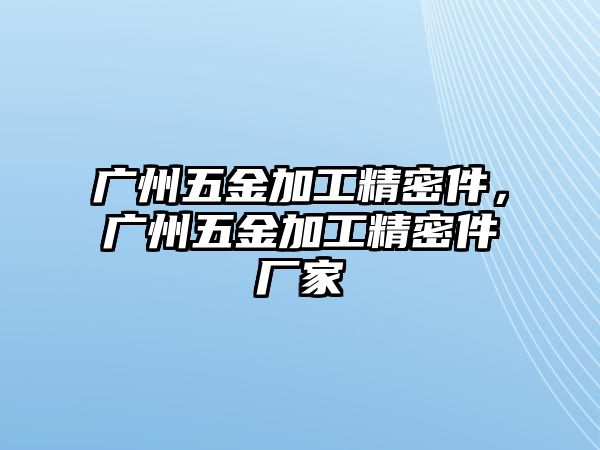 廣州五金加工精密件，廣州五金加工精密件廠家