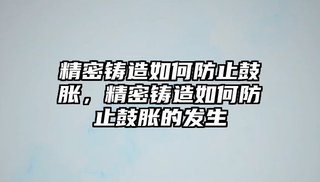 精密鑄造如何防止鼓脹，精密鑄造如何防止鼓脹的發(fā)生