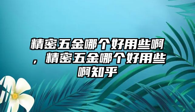 精密五金哪個(gè)好用些啊，精密五金哪個(gè)好用些啊知乎