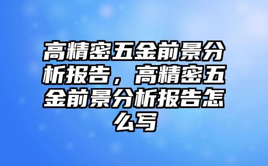 高精密五金前景分析報(bào)告，高精密五金前景分析報(bào)告怎么寫(xiě)