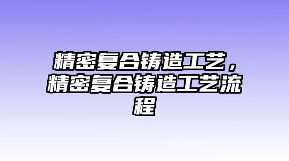 精密復(fù)合鑄造工藝，精密復(fù)合鑄造工藝流程