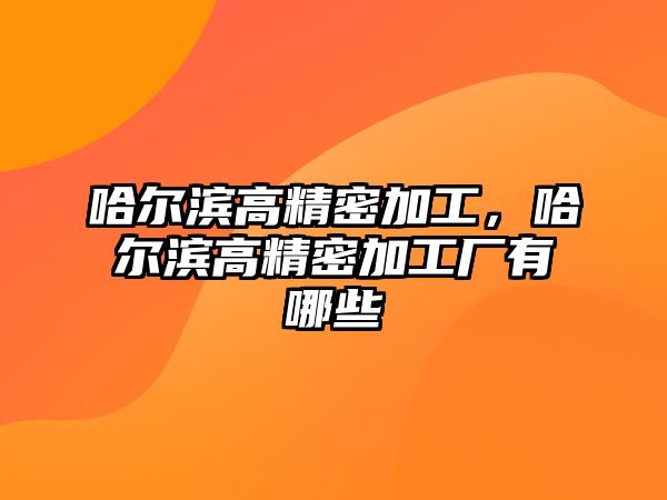 哈爾濱高精密加工，哈爾濱高精密加工廠有哪些