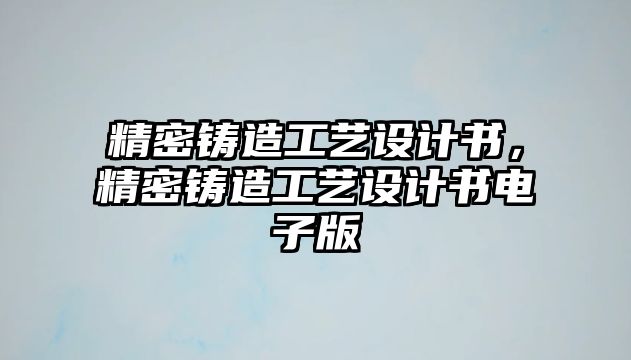 精密鑄造工藝設(shè)計(jì)書，精密鑄造工藝設(shè)計(jì)書電子版