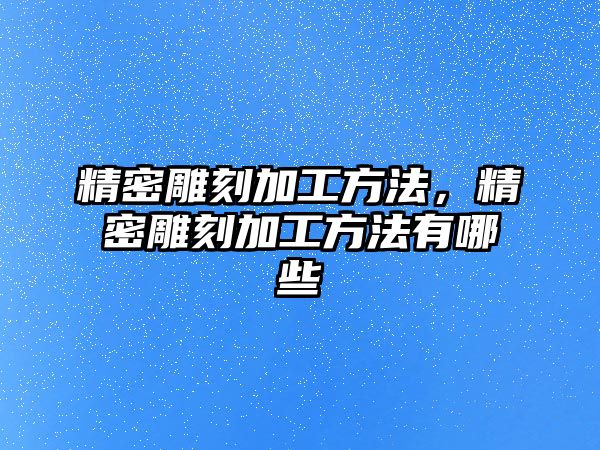 精密雕刻加工方法，精密雕刻加工方法有哪些