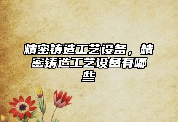 精密鑄造工藝設備，精密鑄造工藝設備有哪些