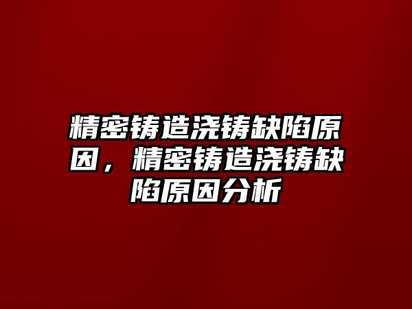 精密鑄造澆鑄缺陷原因，精密鑄造澆鑄缺陷原因分析