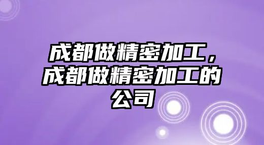 成都做精密加工，成都做精密加工的公司