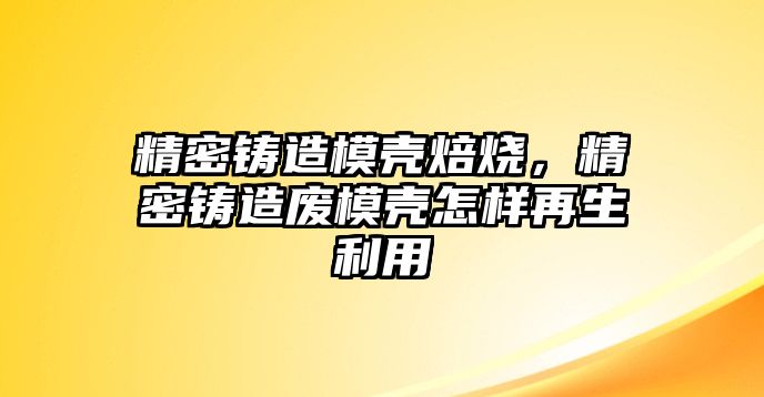 精密鑄造模殼焙燒，精密鑄造廢模殼怎樣再生利用