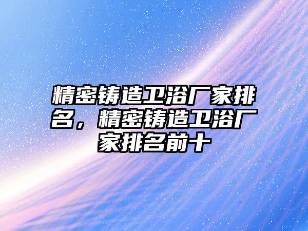 精密鑄造衛(wèi)浴廠家排名，精密鑄造衛(wèi)浴廠家排名前十