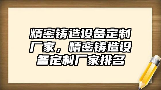 精密鑄造設(shè)備定制廠家，精密鑄造設(shè)備定制廠家排名