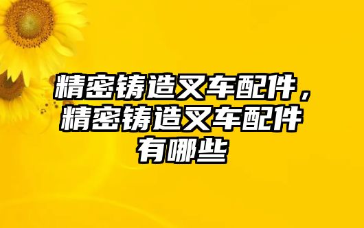 精密鑄造叉車配件，精密鑄造叉車配件有哪些