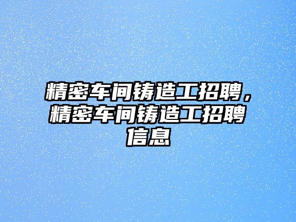 精密車間鑄造工招聘，精密車間鑄造工招聘信息