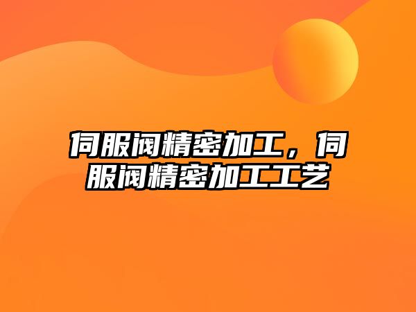 伺服閥精密加工，伺服閥精密加工工藝