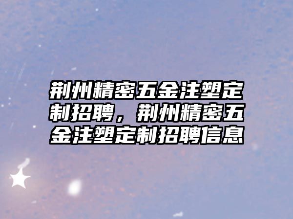 荊州精密五金注塑定制招聘，荊州精密五金注塑定制招聘信息