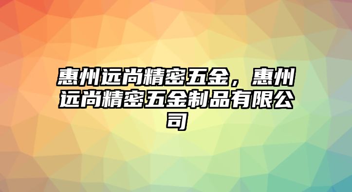 惠州遠尚精密五金，惠州遠尚精密五金制品有限公司