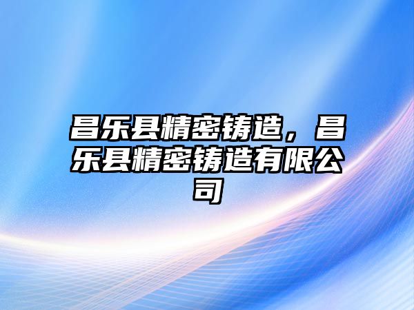 昌樂縣精密鑄造，昌樂縣精密鑄造有限公司