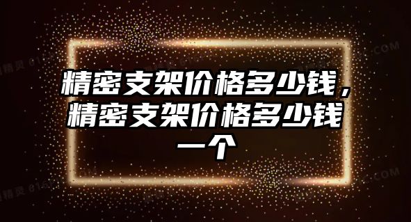 精密支架價(jià)格多少錢，精密支架價(jià)格多少錢一個(gè)