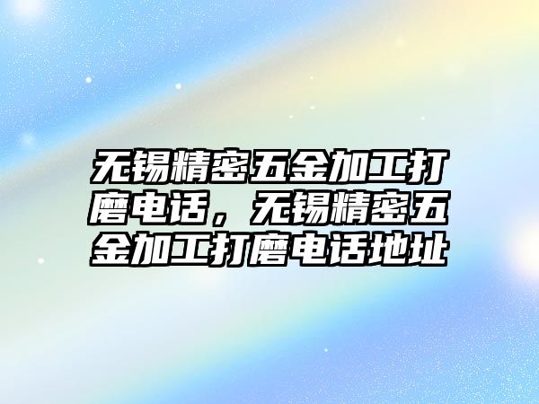 無錫精密五金加工打磨電話，無錫精密五金加工打磨電話地址