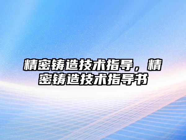 精密鑄造技術(shù)指導(dǎo)，精密鑄造技術(shù)指導(dǎo)書