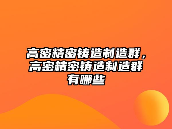 高密精密鑄造制造群，高密精密鑄造制造群有哪些