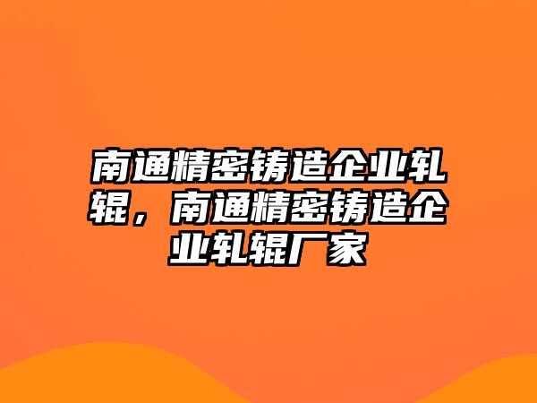 南通精密鑄造企業(yè)軋輥，南通精密鑄造企業(yè)軋輥廠家