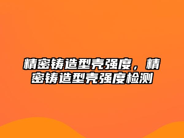 精密鑄造型殼強(qiáng)度，精密鑄造型殼強(qiáng)度檢測(cè)