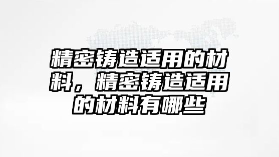 精密鑄造適用的材料，精密鑄造適用的材料有哪些