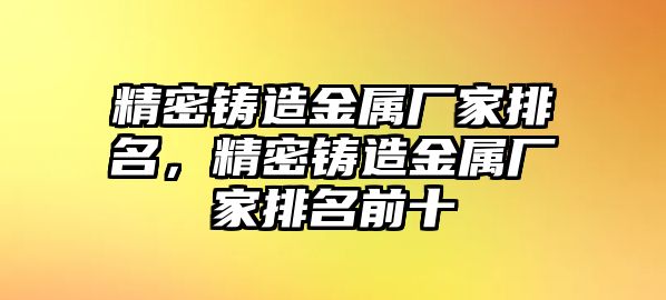 精密鑄造金屬?gòu)S家排名，精密鑄造金屬?gòu)S家排名前十